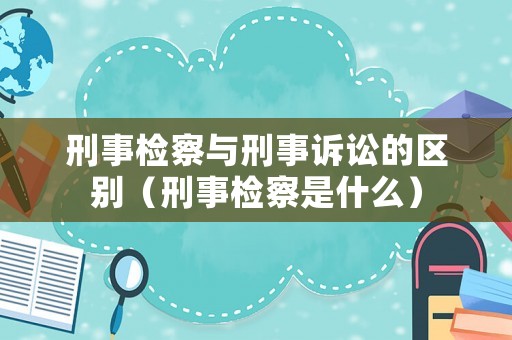 刑事檢察與刑事訴訟的區別（刑事檢察是什么）