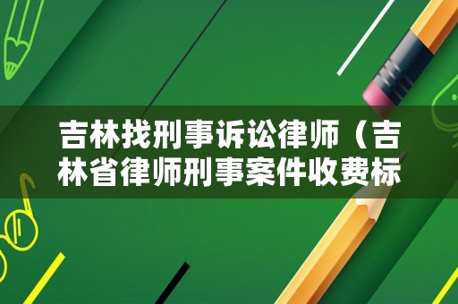 吉林找刑事訴訟律師（吉林省律師刑事案件收費標準）