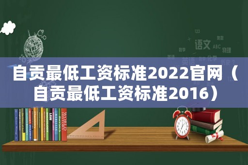 自貢最低工資標(biāo)準(zhǔn)2022官網(wǎng)（自貢最低工資標(biāo)準(zhǔn)2016）