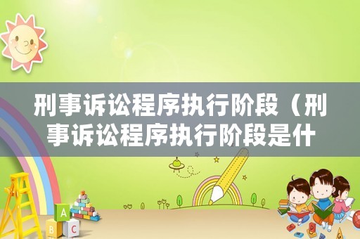 刑事訴訟程序執行階段（刑事訴訟程序執行階段是什么）