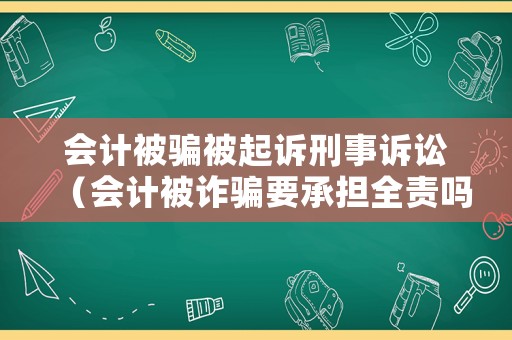 會計被騙被起訴刑事訴訟（會計被詐騙要承擔全責嗎）
