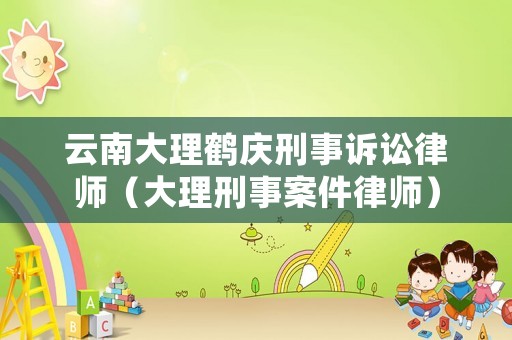 云南大理鶴慶刑事訴訟律師（大理刑事案件律師）