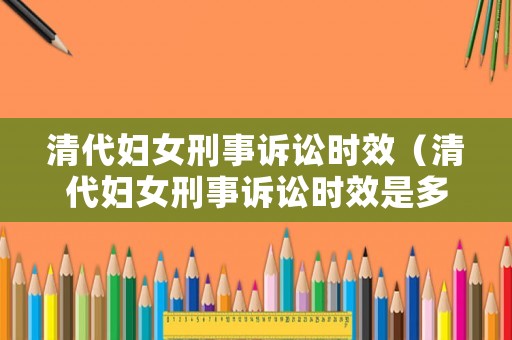 清代婦女刑事訴訟時效（清代婦女刑事訴訟時效是多少年）