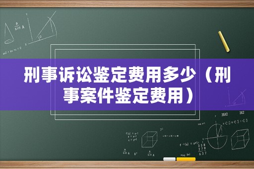 刑事訴訟鑒定費用多少（刑事案件鑒定費用）