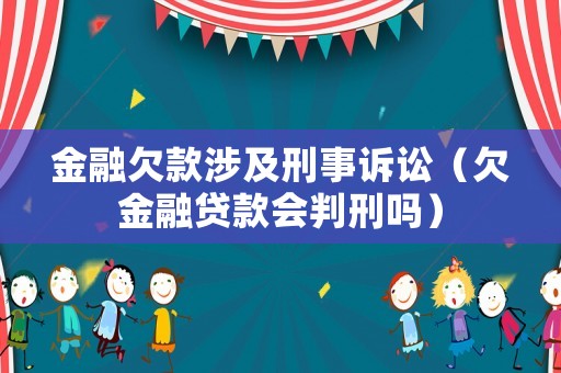 金融欠款涉及刑事訴訟（欠金融貸款會(huì)判刑嗎）