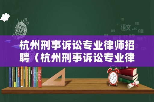 杭州刑事訴訟專業律師招聘（杭州刑事訴訟專業律師招聘）