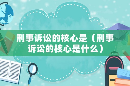 刑事訴訟的核心是（刑事訴訟的核心是什么）