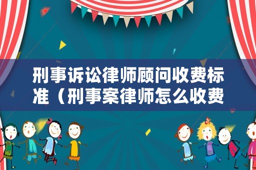 刑事訴訟律師顧問收費標準（刑事案律師怎么收費）