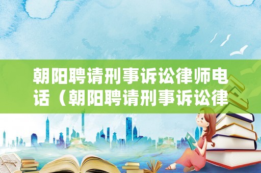 朝陽聘請刑事訴訟律師電話（朝陽聘請刑事訴訟律師電話地址）