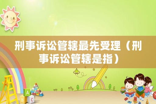 刑事訴訟管轄最先受理（刑事訴訟管轄是指）