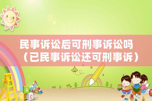 民事訴訟后可刑事訴訟嗎（已民事訴訟還可刑事訴）