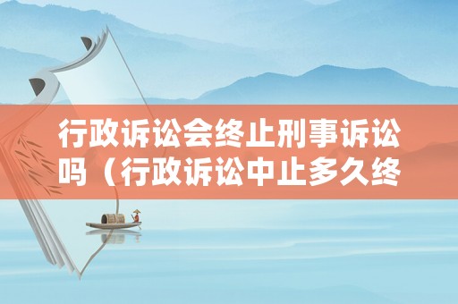 行政訴訟會終止刑事訴訟嗎（行政訴訟中止多久終結）
