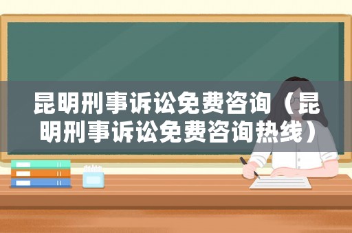 昆明刑事訴訟免費咨詢（昆明刑事訴訟免費咨詢熱線）
