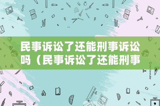 民事訴訟了還能刑事訴訟嗎（民事訴訟了還能刑事訴訟嗎知乎）