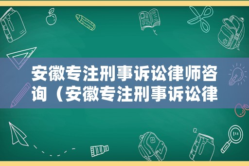 安徽專注刑事訴訟律師咨詢（安徽專注刑事訴訟律師咨詢電話）