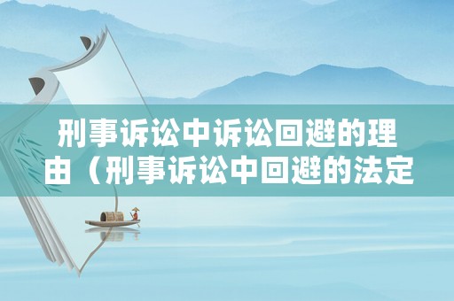 刑事訴訟中訴訟回避的理由（刑事訴訟中回避的法定理由）