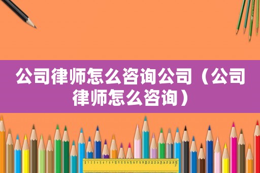 公司律師怎么咨詢公司（公司律師怎么咨詢）