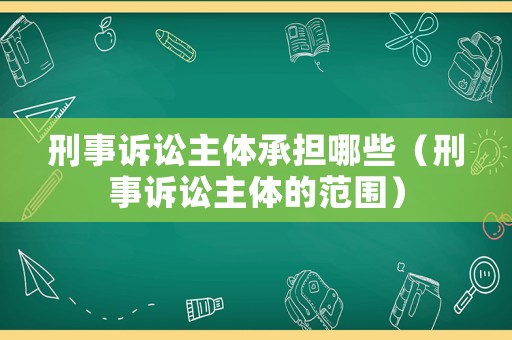 刑事訴訟主體承擔哪些（刑事訴訟主體的范圍）