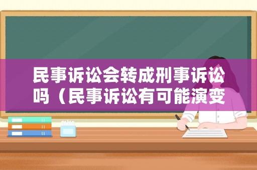 民事訴訟會轉成刑事訴訟嗎（民事訴訟有可能演變成刑事）