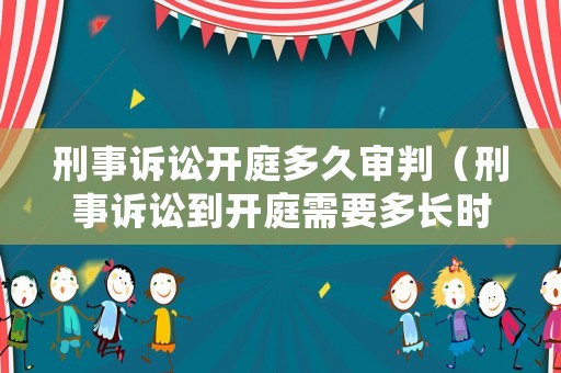 刑事訴訟開庭多久審判（刑事訴訟到開庭需要多長時間）