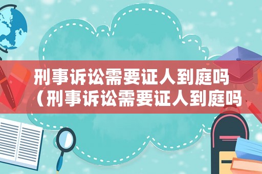 刑事訴訟需要證人到庭嗎（刑事訴訟需要證人到庭嗎）