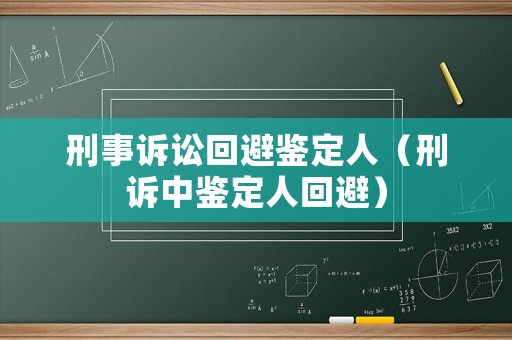 刑事訴訟回避鑒定人（刑訴中鑒定人回避）
