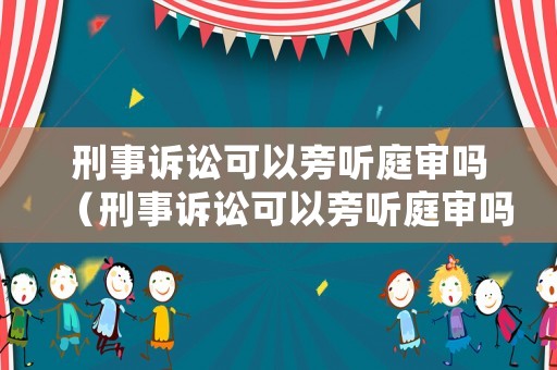刑事訴訟可以旁聽庭審嗎（刑事訴訟可以旁聽庭審嗎知乎）