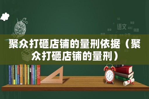 聚眾打砸店鋪的量刑依據(jù)（聚眾打砸店鋪的量刑）