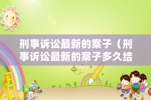刑事訴訟最新的案子（刑事訴訟最新的案子多久結案）