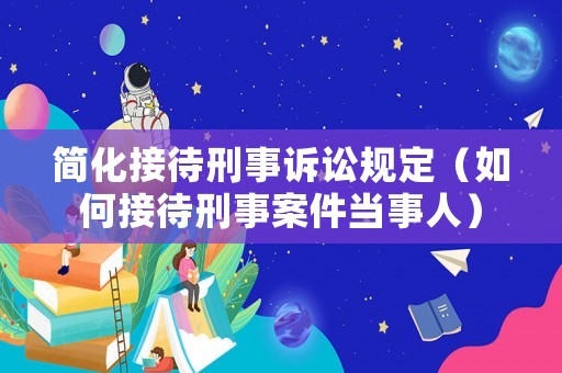 簡化接待刑事訴訟規定（如何接待刑事案件當事人）
