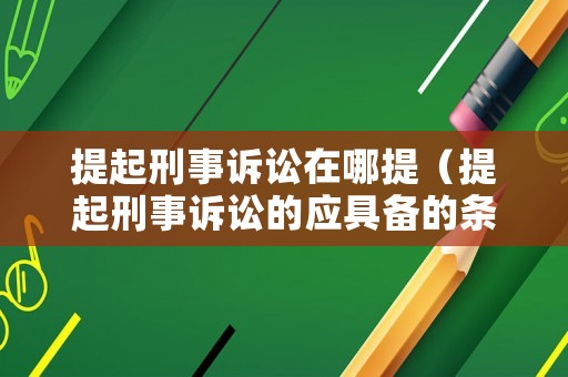 提起刑事訴訟在哪提（提起刑事訴訟的應具備的條件）