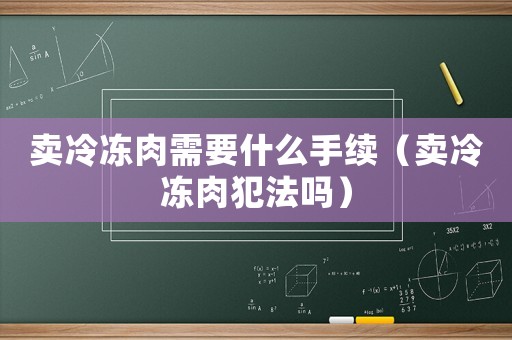 賣冷凍肉需要什么手續（賣冷凍肉犯法嗎）