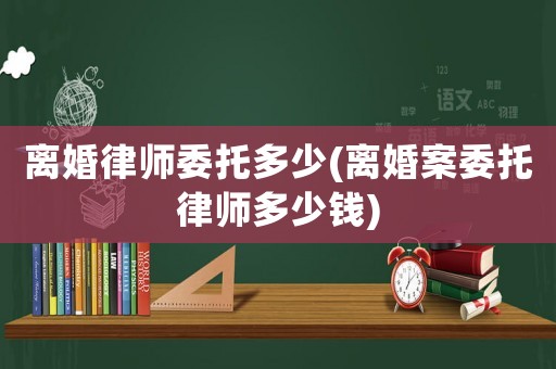 離婚律師委托多少(離婚案委托律師多少錢)