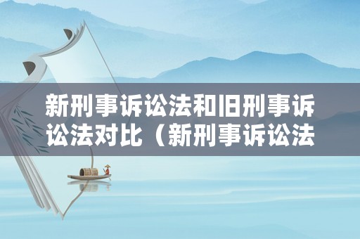 新刑事訴訟法和舊刑事訴訟法對比（新刑事訴訟法和舊刑事訴訟法對比表格）