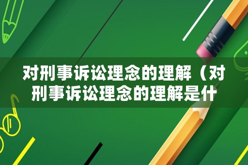 對刑事訴訟理念的理解（對刑事訴訟理念的理解是什么）