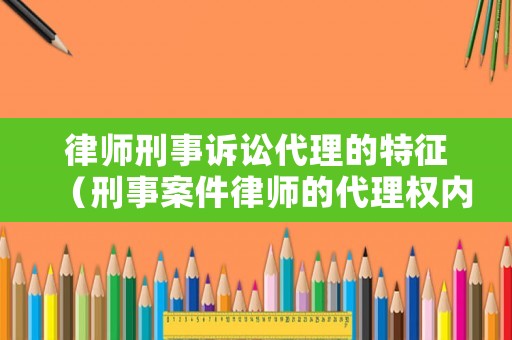 律師刑事訴訟代理的特征（刑事案件律師的代理權內容）