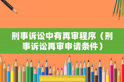 刑事訴訟中有再審程序（刑事訴訟再審申請條件）