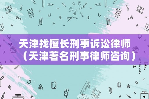 天津找擅長刑事訴訟律師（天津著名刑事律師咨詢）