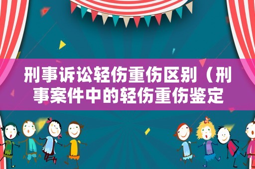 刑事訴訟輕傷重傷區別（刑事案件中的輕傷重傷鑒定標準）