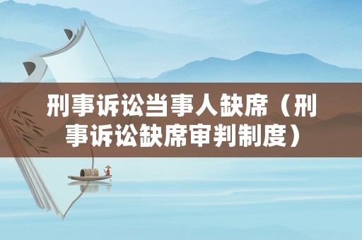 刑事訴訟當(dāng)事人缺席（刑事訴訟缺席審判制度）