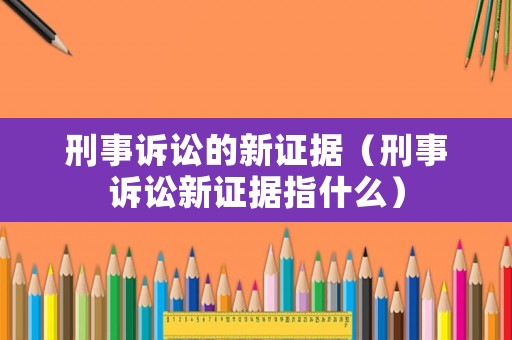 刑事訴訟的新證據（刑事訴訟新證據指什么）