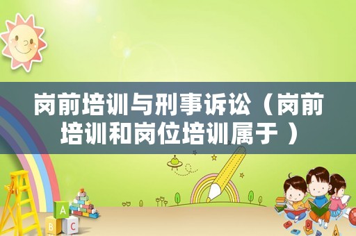 崗前培訓(xùn)與刑事訴訟（崗前培訓(xùn)和崗位培訓(xùn)屬于 ）