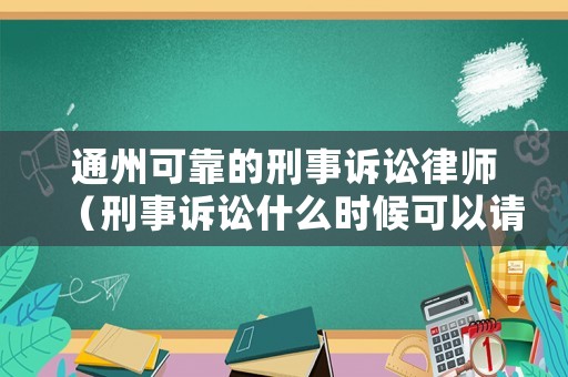 通州可靠的刑事訴訟律師（刑事訴訟什么時候可以請律師）