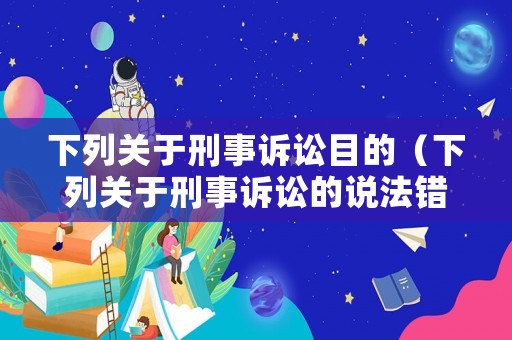 下列關(guān)于刑事訴訟目的（下列關(guān)于刑事訴訟的說法錯誤的是）