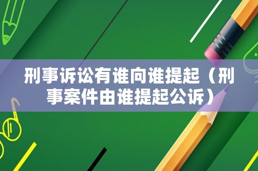 刑事訴訟有誰向誰提起（刑事案件由誰提起公訴）
