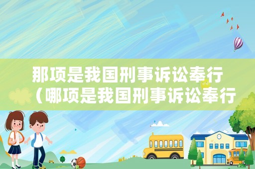 那項(xiàng)是我國(guó)刑事訴訟奉行（哪項(xiàng)是我國(guó)刑事訴訟奉行的原則）