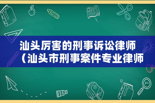 汕頭厲害的刑事訴訟律師（汕頭市刑事案件專業律師）