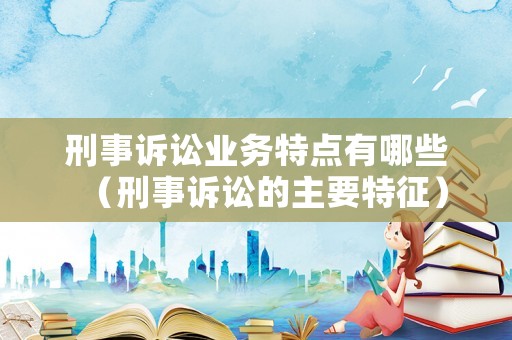 刑事訴訟業務特點有哪些（刑事訴訟的主要特征）