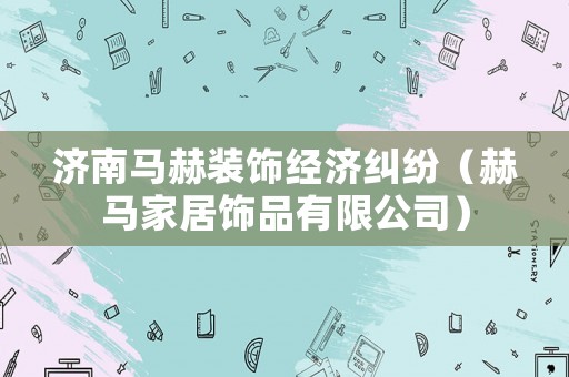 濟(jì)南馬赫裝飾經(jīng)濟(jì)糾紛（赫馬家居飾品有限公司）