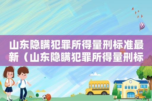 山東隱瞞犯罪所得量刑標準最新（山東隱瞞犯罪所得量刑標準）